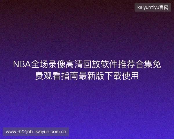 NBA全场录像高清回放软件推荐合集免费观看指南最新版下载使用 NBA全场录像高清回放软件推荐合集免费观看指南最新版下载使用