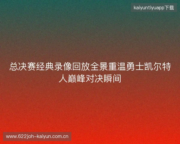 总决赛经典录像回放全景重温勇士凯尔特人巅峰对决瞬间
