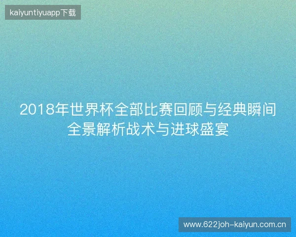2018年世界杯全部比赛回顾与经典瞬间全景解析战术与进球盛宴