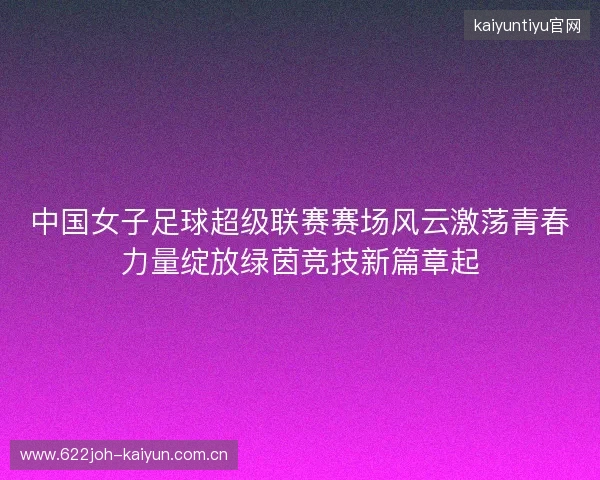 中国女子足球超级联赛赛场风云激荡青春力量绽放绿茵竞技新篇章起