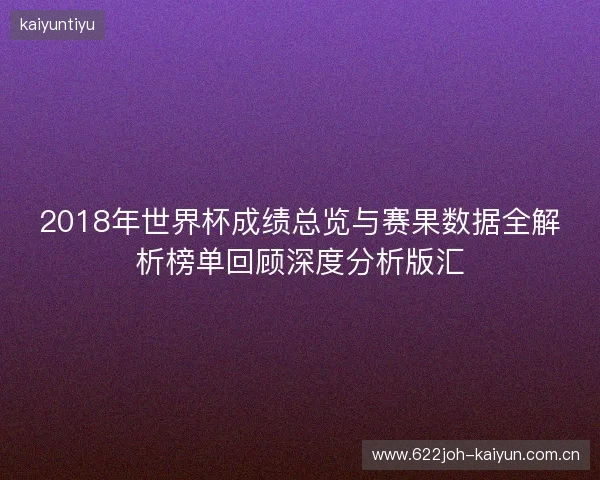 2018年世界杯成绩总览与赛果数据全解析榜单回顾深度分析版汇 2018年世界杯成绩总览与赛果数据全解析榜单回顾深度分析版汇