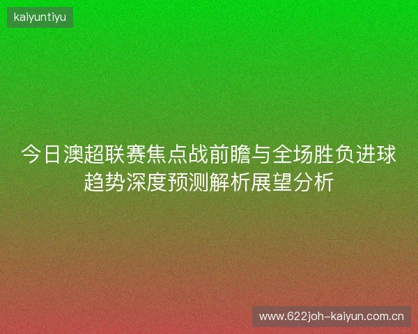 今日澳超联赛焦点战前瞻与全场胜负进球趋势深度预测解析展望分析 今日澳超联赛焦点战前瞻与全场胜负进球趋势深度预测解析展望分析