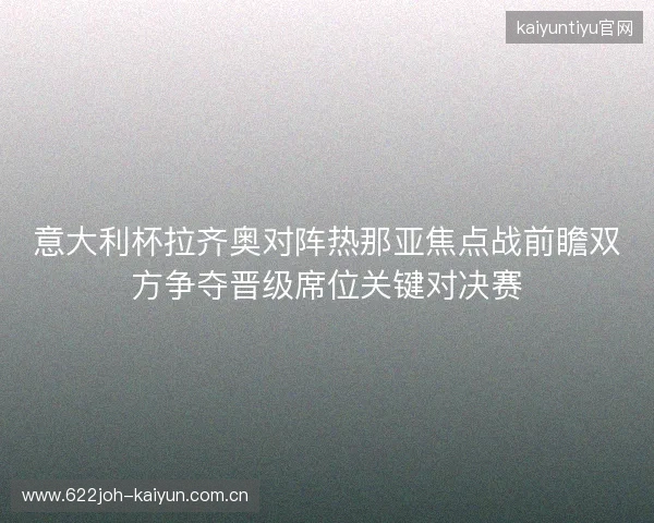 意大利杯拉齐奥对阵热那亚焦点战前瞻双方争夺晋级席位关键对决赛
