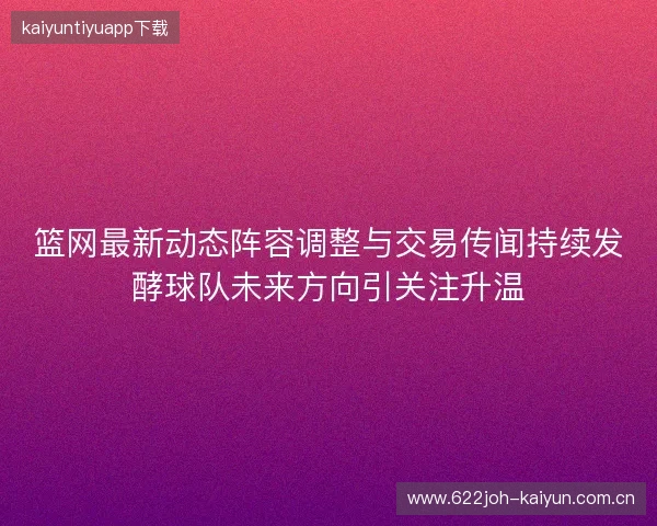 篮网最新动态阵容调整与交易传闻持续发酵球队未来方向引关注升温 篮网最新动态阵容调整与交易传闻持续发酵球队未来方向引关注升温