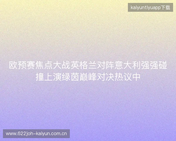 欧预赛焦点大战英格兰对阵意大利强强碰撞上演绿茵巅峰对决热议中 欧预赛焦点大战英格兰对阵意大利强强碰撞上演绿茵巅峰对决热议中