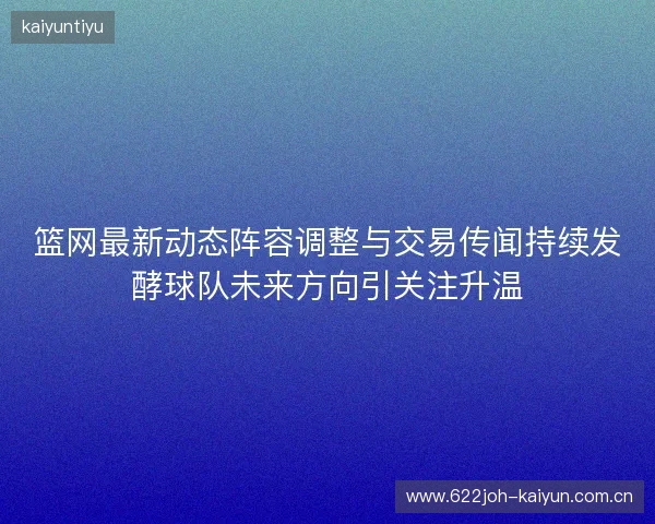篮网最新动态阵容调整与交易传闻持续发酵球队未来方向引关注升温 篮网最新动态阵容调整与交易传闻持续发酵球队未来方向引关注升温